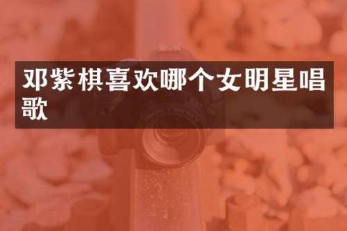 邓紫棋喜欢哪个女明星唱歌