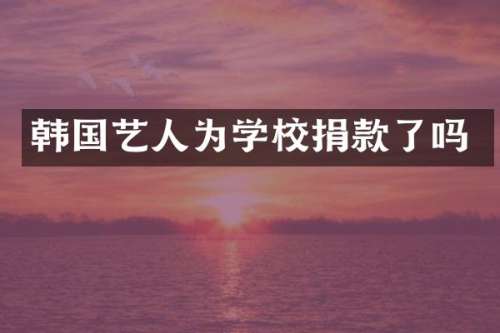 韩国艺人为学校捐款了吗