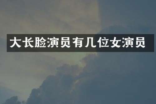 大长脸演员有几位女演员