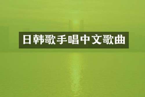 日韩歌手唱中文歌曲