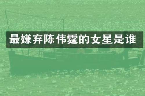 最嫌弃陈伟霆的女星是谁
