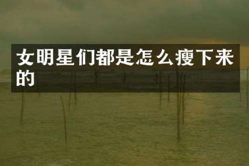 女明星们都是怎么瘦下来的