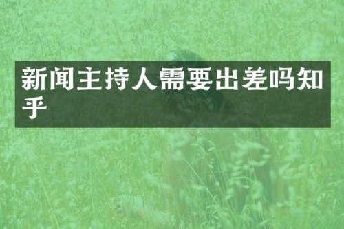 新闻主持人需要出差吗知乎