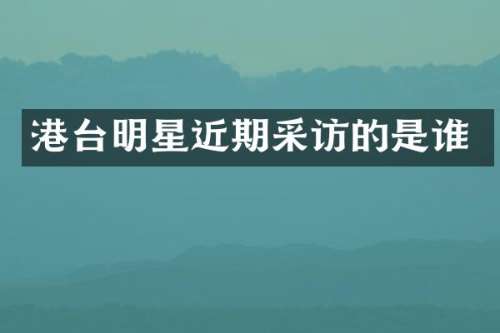 港台明星近期采访的是谁