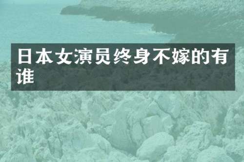 日本女演员终身不嫁的有谁