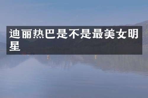 迪丽热巴是不是最明星
