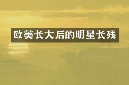 欧美长大后的明星长残