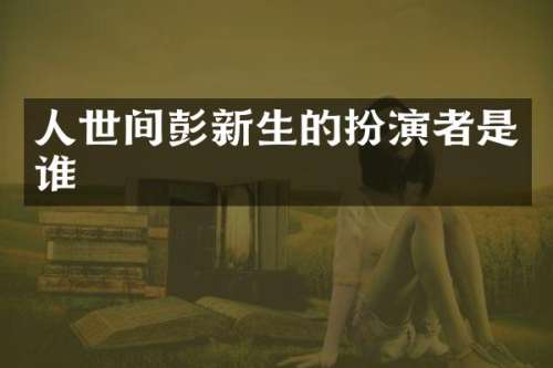 人世间彭新生的扮演者是谁
