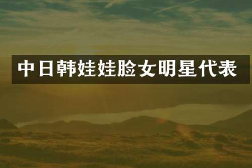 中日韩娃娃脸女明星代表