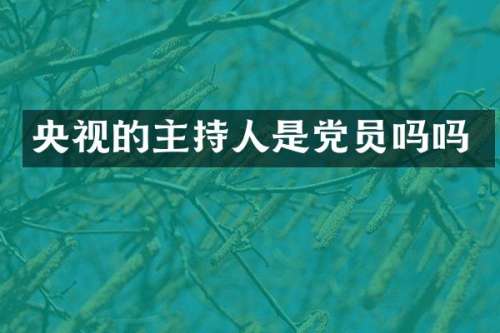 央视的主持人是党员吗吗