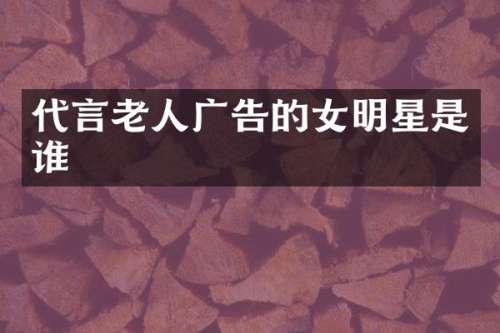 代言老人广告的女明星是谁