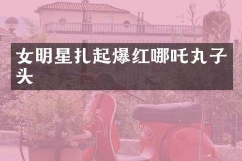 女明星扎起爆红哪吒丸子头