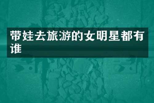 带娃去旅游的女明星都有谁