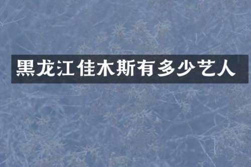 黑龙江佳木斯有多少艺人