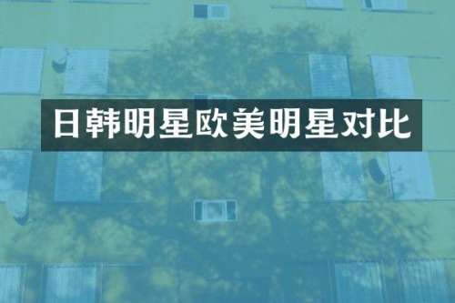 日韩明星欧美明星对比