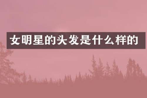 女明星的头发是什么样的