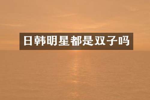 日韩明星都是双子吗