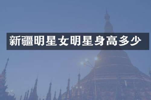新疆明星女明星身高多少