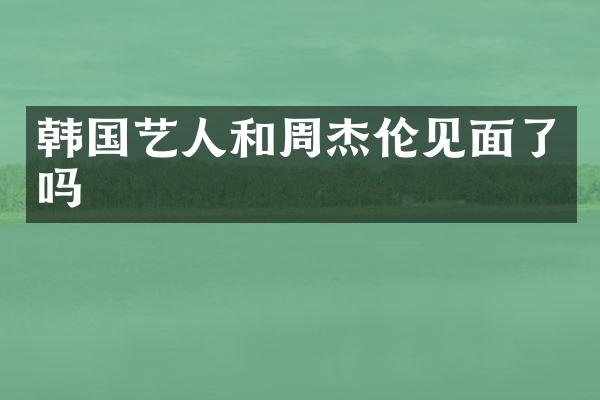 韩国艺人和周杰伦见面了吗