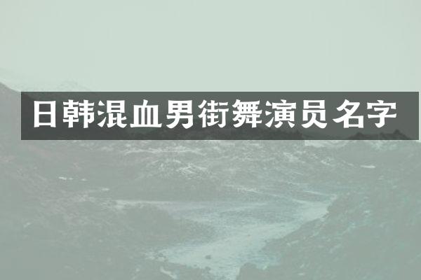 日韩混血男街舞演员名字