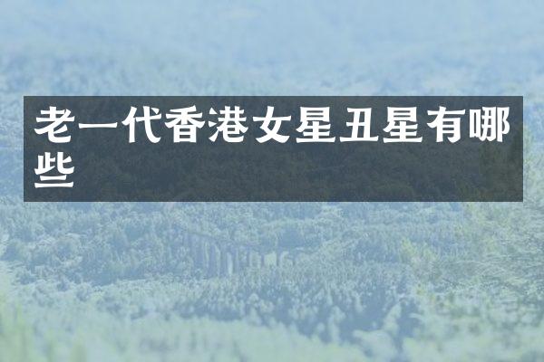 老一代香港女星丑星有哪些