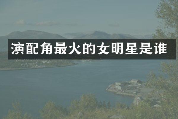 演配角最火的女明星是谁