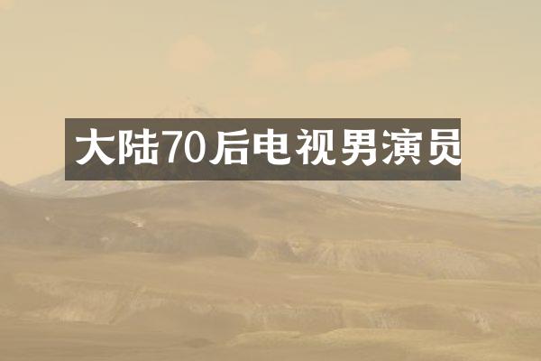 大陆70后电视男演员