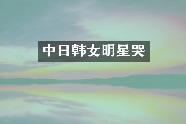 中日韩女明星哭