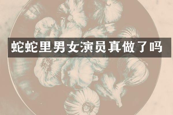 蛇蛇里男女演员真做了吗