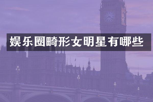 娱乐圈畸形女明星有哪些