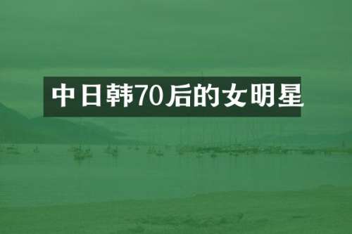 中日韩70后的女明星