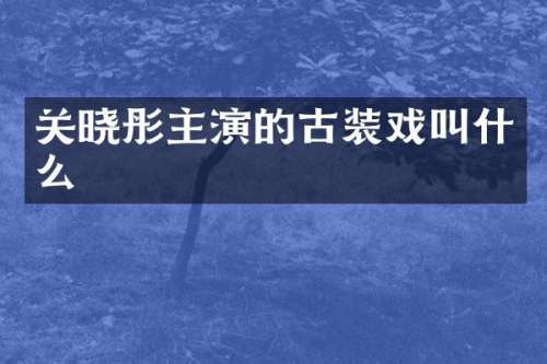 关晓彤主演的古装戏叫什么