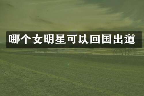 哪个女明星可以回国出道