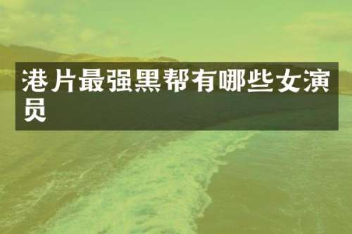港片最强黑帮有哪些女演员