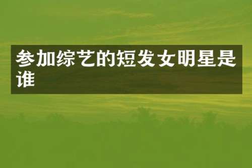 参加综艺的短发女明星是谁