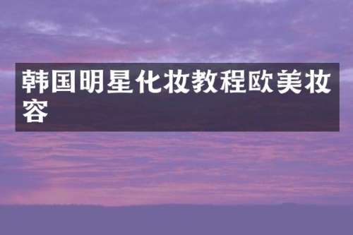 韩国明星化妆教程欧美妆容