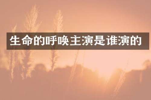 生命的呼唤主演是谁演的