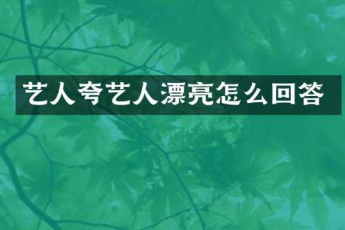 艺人夸艺人漂亮怎么回答