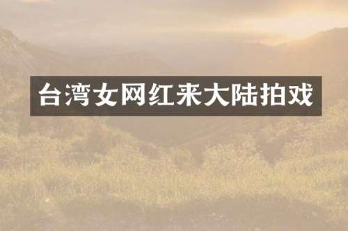 台湾女网红来大陆拍戏