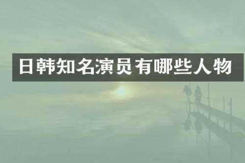 日韩知名演员有哪些人物