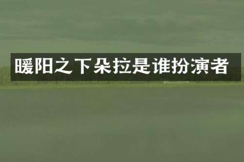 暖阳之下朵拉是谁扮演者