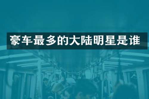 豪车最多的大陆明星是谁