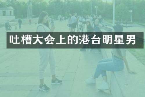 吐槽大会上的港台明星男