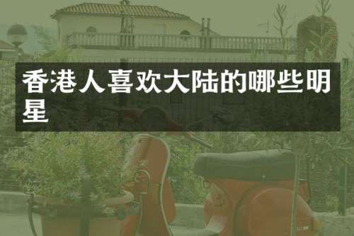香港人喜欢大陆的哪些明星
