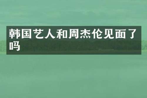 韩国艺人和周杰伦见面了吗