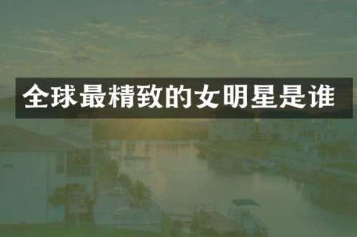 全球最精致的女明星是谁