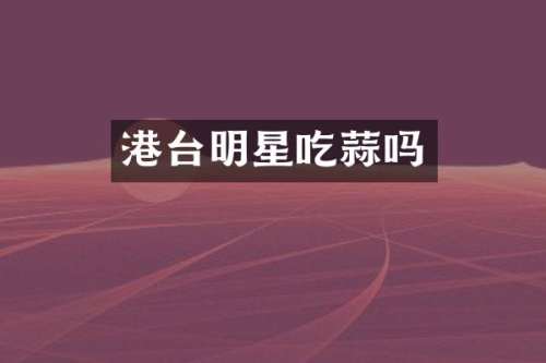港台明星吃蒜吗