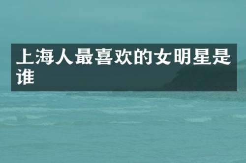上海人最喜欢的女明星是谁