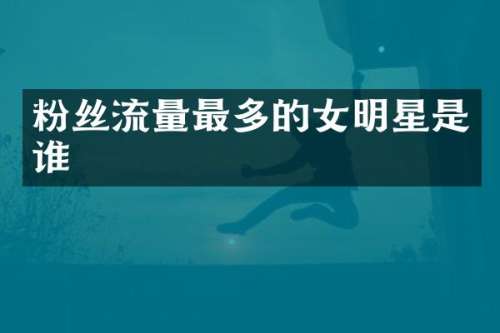 粉丝流量最多的女明星是谁