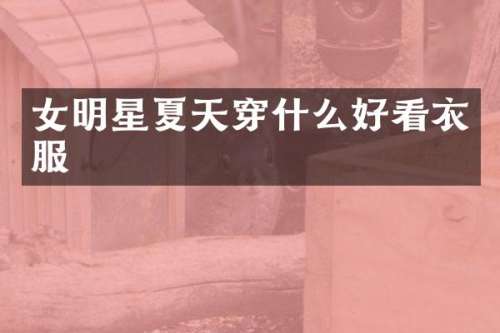 女明星夏天穿什么好看衣服
